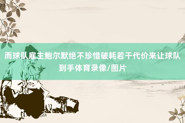 而球队雇主鲍尔默绝不珍惜破耗若干代价来让球队到手体育录像/图片
