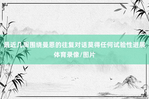 最近几周围绕曼恩的往复对话莫得任何试验性进展体育录像/图片