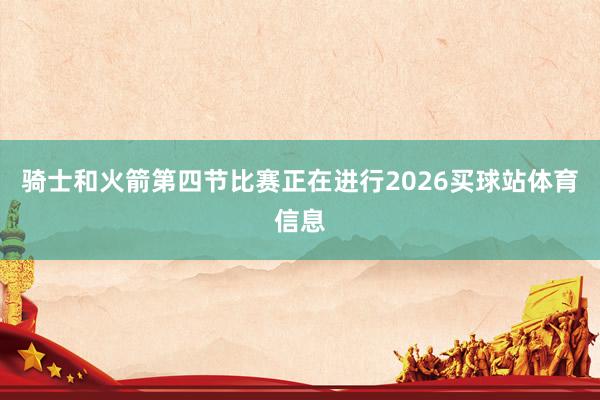 骑士和火箭第四节比赛正在进行2026买球站体育信息