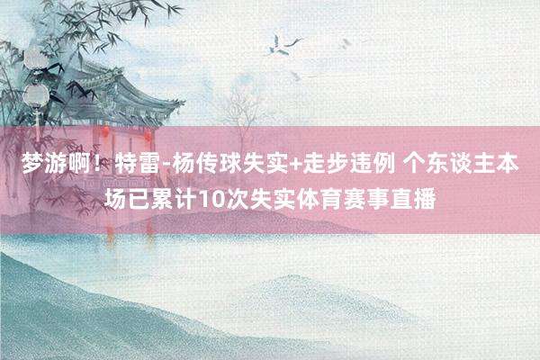 梦游啊！特雷-杨传球失实+走步违例 个东谈主本场已累计10次失实体育赛事直播