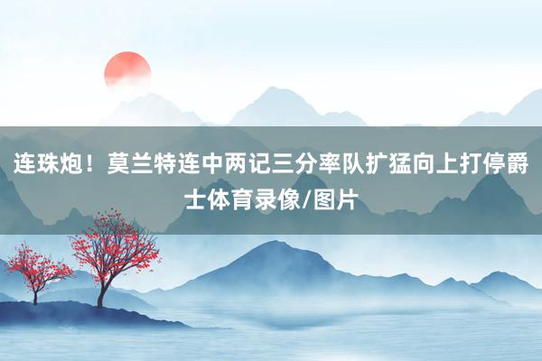 连珠炮！莫兰特连中两记三分率队扩猛向上打停爵士体育录像/图片