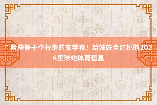 ”险些等于个行走的玄学家！给妹妹全红桃的2026买球站体育信息