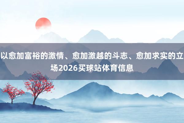 以愈加富裕的激情、愈加激越的斗志、愈加求实的立场2026买球站体育信息