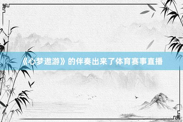 《心梦遨游》的伴奏出来了体育赛事直播