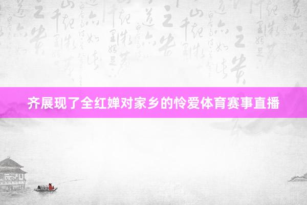 齐展现了全红婵对家乡的怜爱体育赛事直播