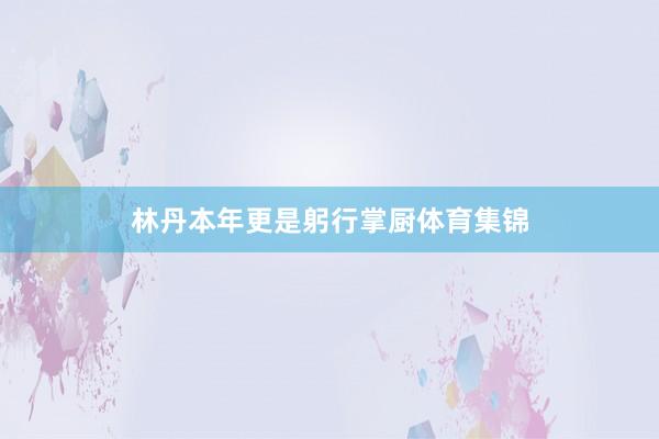 林丹本年更是躬行掌厨体育集锦