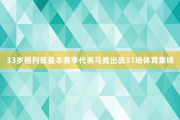 33岁格列兹曼本赛季代表马竞出战31场体育集锦