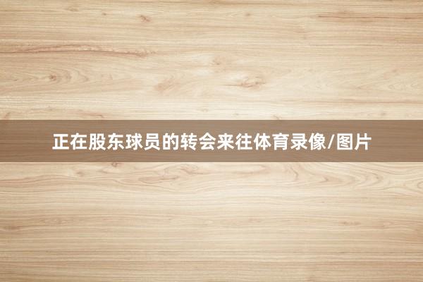 正在股东球员的转会来往体育录像/图片