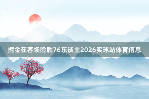 掘金在客场险胜76东谈主2026买球站体育信息