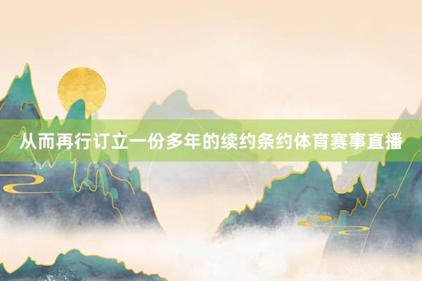 从而再行订立一份多年的续约条约体育赛事直播