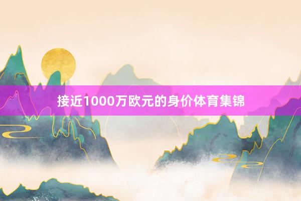 接近1000万欧元的身价体育集锦