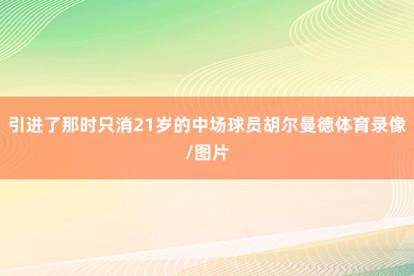 引进了那时只消21岁的中场球员胡尔曼德体育录像/图片
