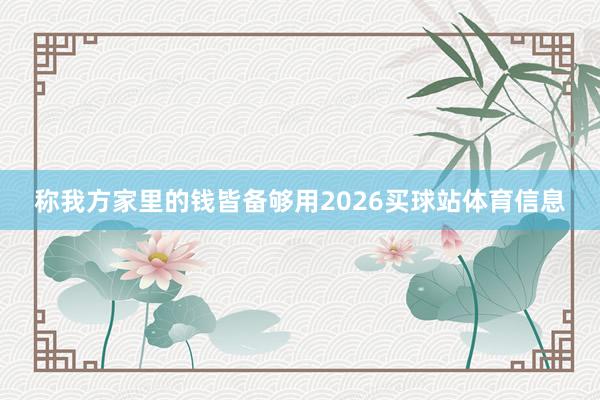 称我方家里的钱皆备够用2026买球站体育信息