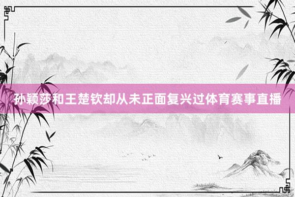 孙颖莎和王楚钦却从未正面复兴过体育赛事直播
