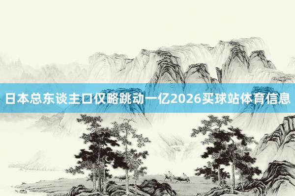 日本总东谈主口仅略跳动一亿2026买球站体育信息
