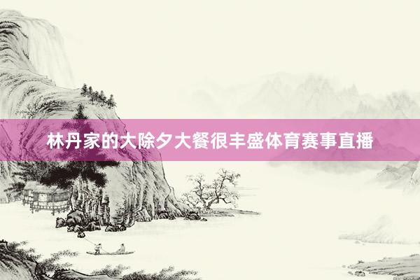 林丹家的大除夕大餐很丰盛体育赛事直播