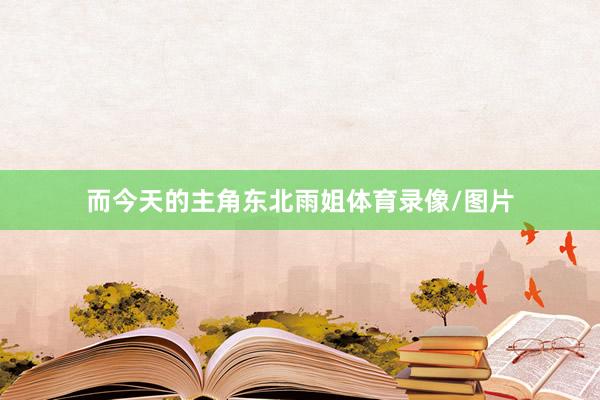 而今天的主角东北雨姐体育录像/图片