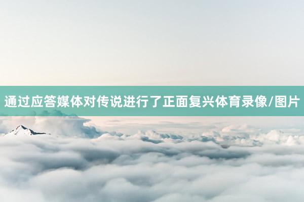 通过应答媒体对传说进行了正面复兴体育录像/图片