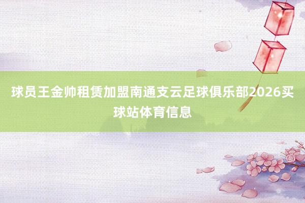 球员王金帅租赁加盟南通支云足球俱乐部2026买球站体育信息