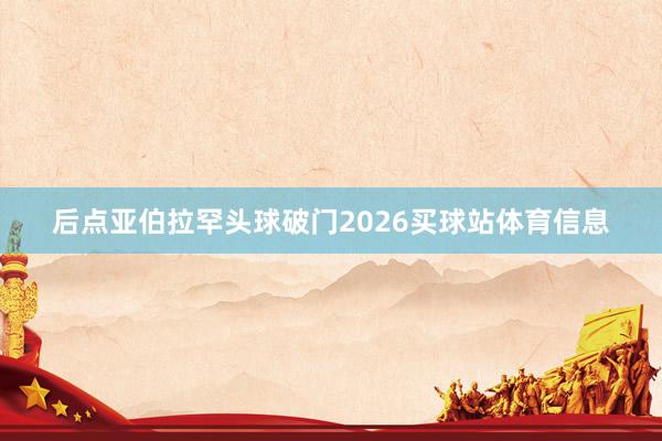 后点亚伯拉罕头球破门2026买球站体育信息