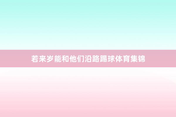 若来岁能和他们沿路踢球体育集锦