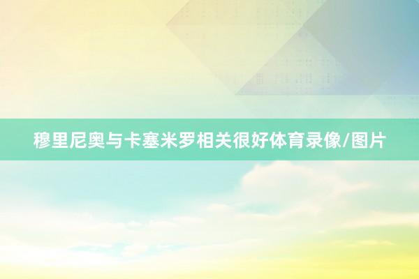 穆里尼奥与卡塞米罗相关很好体育录像/图片