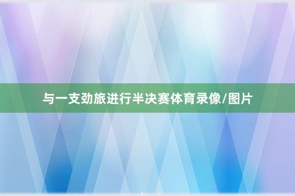 与一支劲旅进行半决赛体育录像/图片