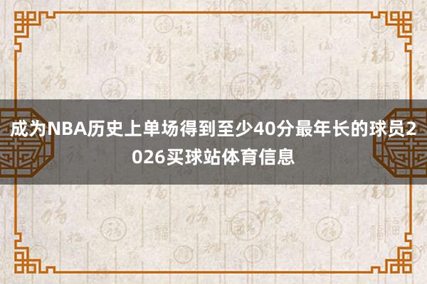 成为NBA历史上单场得到至少40分最年长的球员2026买球站体育信息