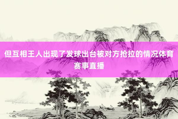 但互相王人出现了发球出台被对方抢拉的情况体育赛事直播