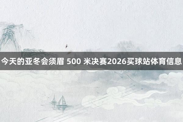 今天的亚冬会须眉 500 米决赛2026买球站体育信息