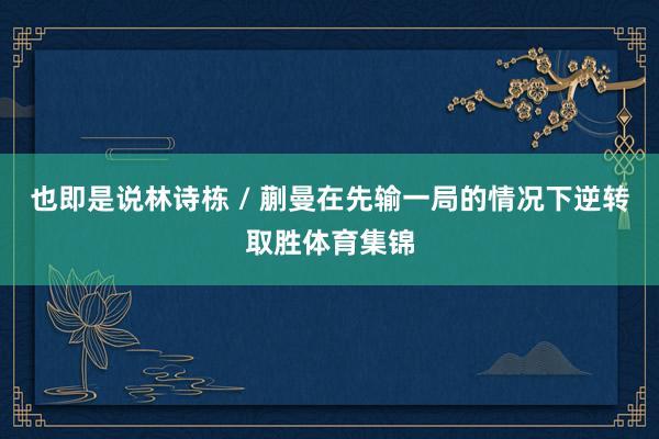 也即是说林诗栋 / 蒯曼在先输一局的情况下逆转取胜体育集锦