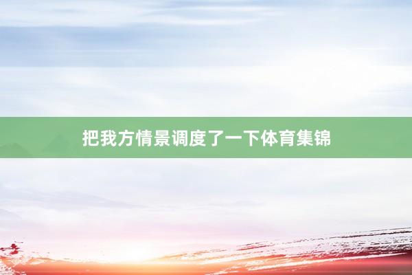 把我方情景调度了一下体育集锦