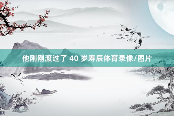 他刚刚渡过了 40 岁寿辰体育录像/图片