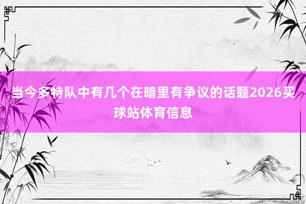 当今多特队中有几个在暗里有争议的话题2026买球站体育信息