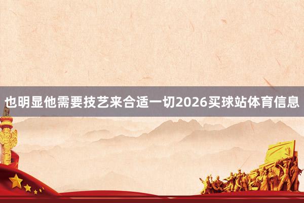 也明显他需要技艺来合适一切2026买球站体育信息