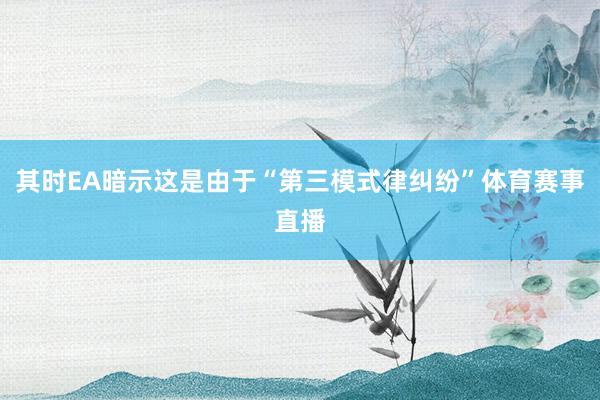 其时EA暗示这是由于“第三模式律纠纷”体育赛事直播
