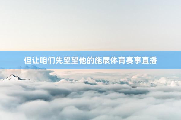 但让咱们先望望他的施展体育赛事直播