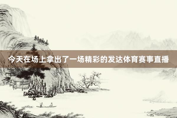 今天在场上拿出了一场精彩的发达体育赛事直播