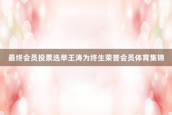 最终会员投票选举王涛为终生荣誉会员体育集锦