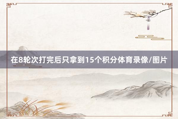 在8轮次打完后只拿到15个积分体育录像/图片