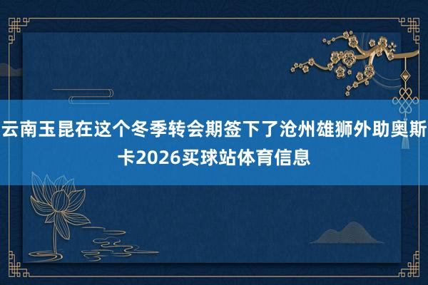 云南玉昆在这个冬季转会期签下了沧州雄狮外助奥斯卡2026买球站体育信息