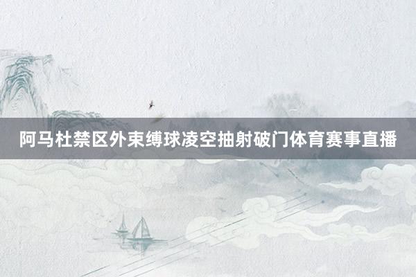 阿马杜禁区外束缚球凌空抽射破门体育赛事直播