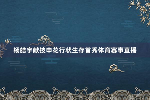 杨皓宇献技申花行状生存首秀体育赛事直播