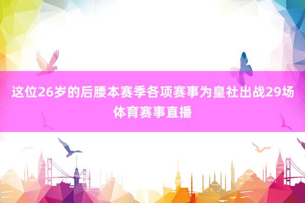 这位26岁的后腰本赛季各项赛事为皇社出战29场体育赛事直播