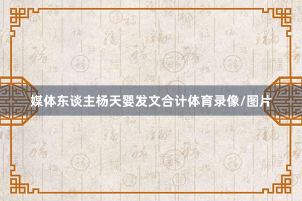 媒体东谈主杨天婴发文合计体育录像/图片