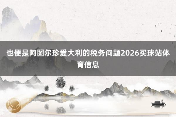 也便是阿图尔珍爱大利的税务问题2026买球站体育信息