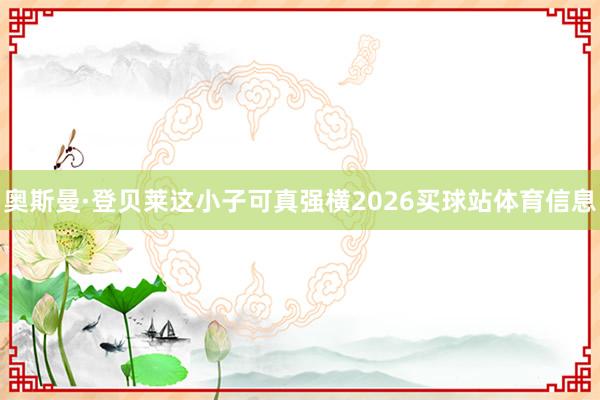 奥斯曼·登贝莱这小子可真强横2026买球站体育信息