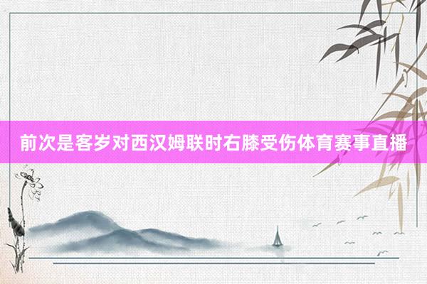 前次是客岁对西汉姆联时右膝受伤体育赛事直播