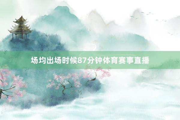 场均出场时候87分钟体育赛事直播