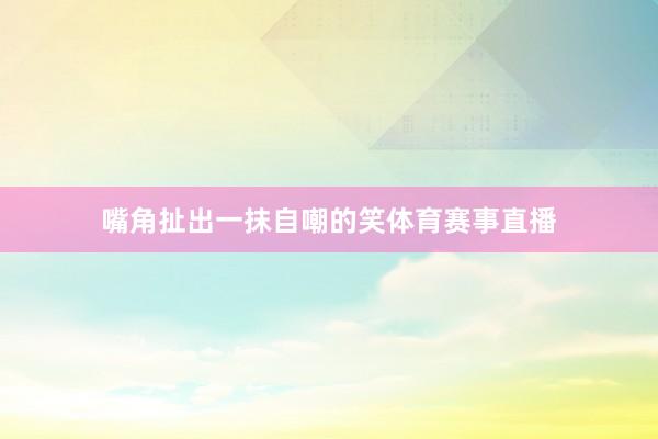 嘴角扯出一抹自嘲的笑体育赛事直播